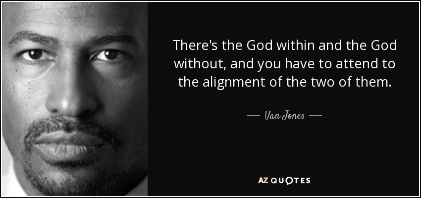 There's the God within and the God without, and you have to attend to the alignment of the two of them. - Van Jones