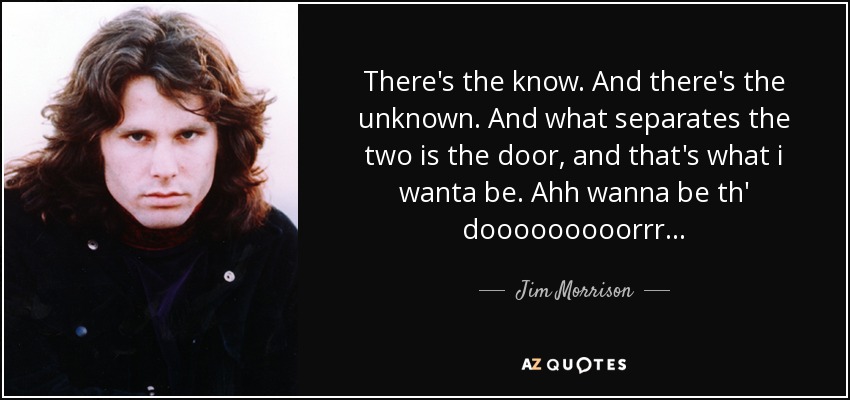 There's the know. And there's the unknown. And what separates the two is the door, and that's what i wanta be. Ahh wanna be th' dooooooooorrr... - Jim Morrison