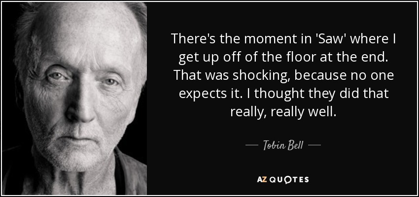 There's the moment in 'Saw' where I get up off of the floor at the end. That was shocking, because no one expects it. I thought they did that really, really well. - Tobin Bell