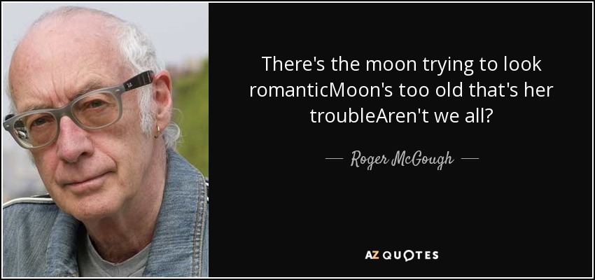 There's the moon trying to look romanticMoon's too old that's her troubleAren't we all? - Roger McGough