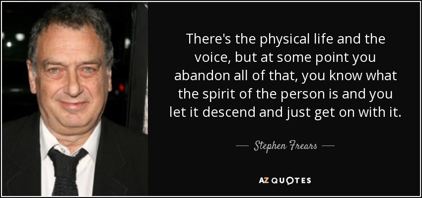 There's the physical life and the voice, but at some point you abandon all of that, you know what the spirit of the person is and you let it descend and just get on with it. - Stephen Frears