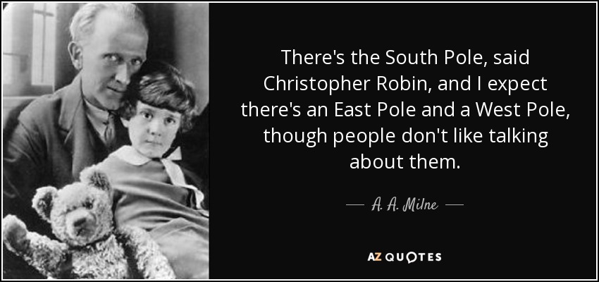 There's the South Pole, said Christopher Robin, and I expect there's an East Pole and a West Pole, though people don't like talking about them. - A. A. Milne