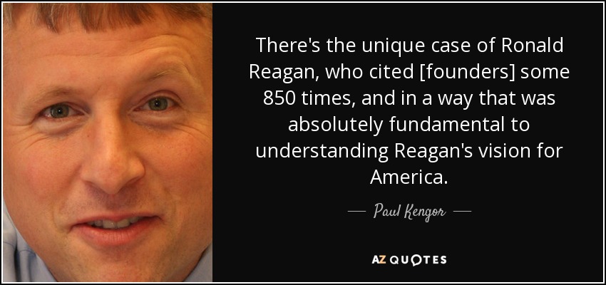 There's the unique case of Ronald Reagan, who cited [founders] some 850 times, and in a way that was absolutely fundamental to understanding Reagan's vision for America. - Paul Kengor