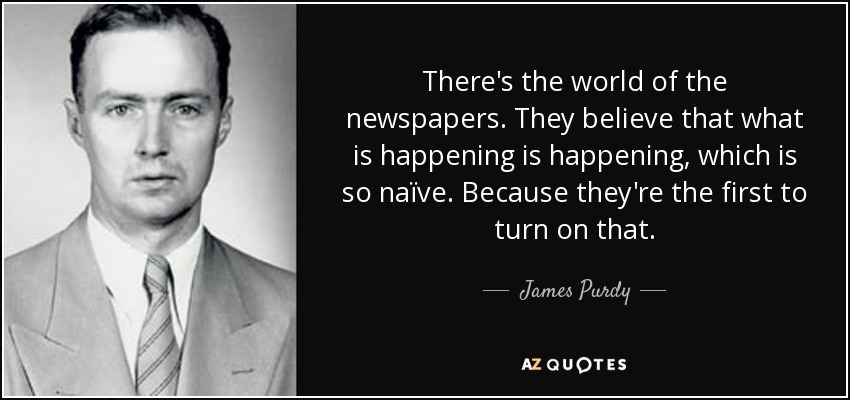 There's the world of the newspapers. They believe that what is happening is happening, which is so naïve. Because they're the first to turn on that. - James Purdy