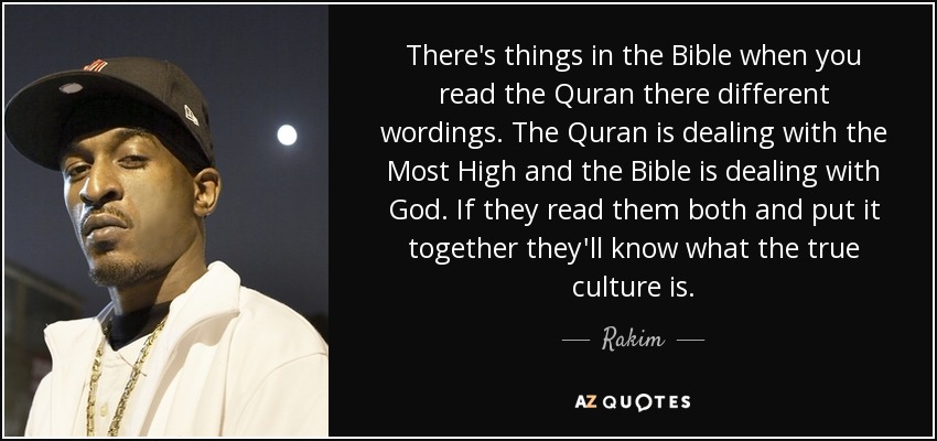 There's things in the Bible when you read the Quran there different wordings. The Quran is dealing with the Most High and the Bible is dealing with God. If they read them both and put it together they'll know what the true culture is. - Rakim