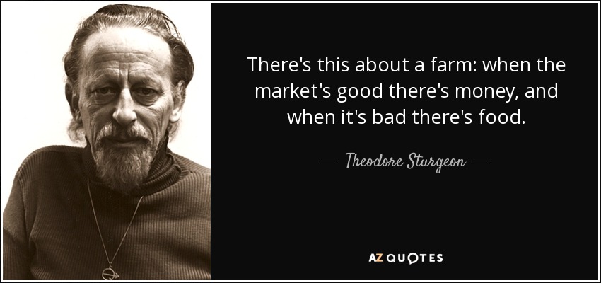 There's this about a farm: when the market's good there's money, and when it's bad there's food. - Theodore Sturgeon