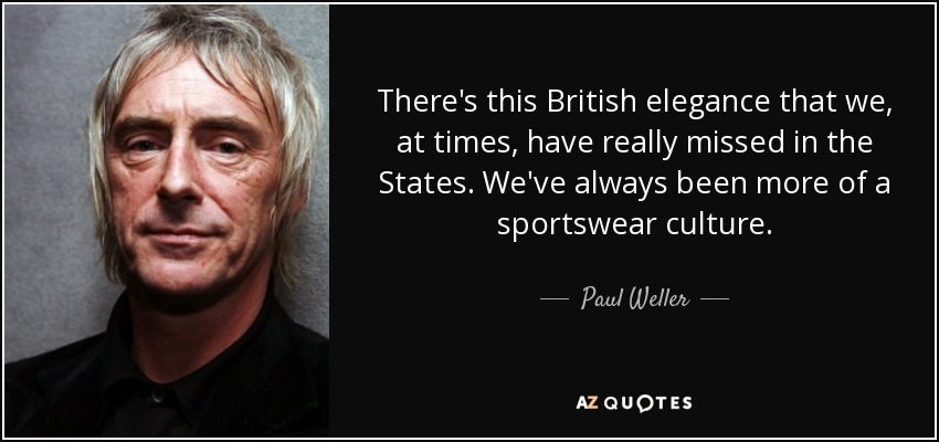There's this British elegance that we, at times, have really missed in the States. We've always been more of a sportswear culture. - Paul Weller