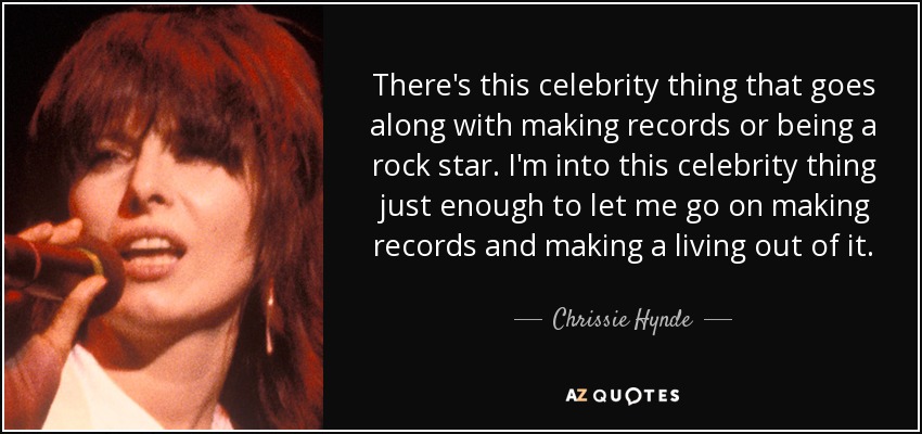 There's this celebrity thing that goes along with making records or being a rock star. I'm into this celebrity thing just enough to let me go on making records and making a living out of it. - Chrissie Hynde