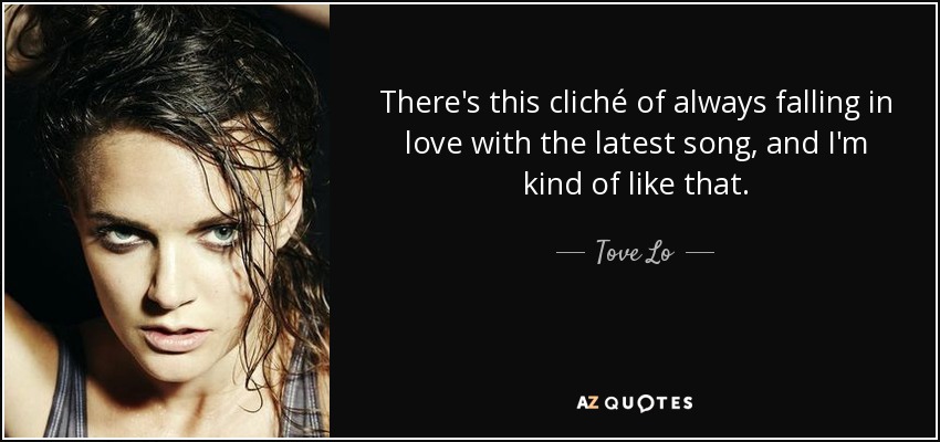There's this cliché of always falling in love with the latest song, and I'm kind of like that. - Tove Lo