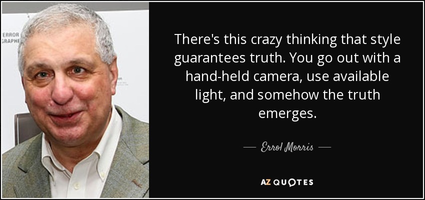 There's this crazy thinking that style guarantees truth. You go out with a hand-held camera, use available light, and somehow the truth emerges. - Errol Morris