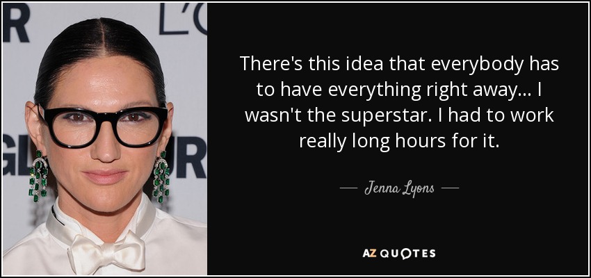 There's this idea that everybody has to have everything right away... I wasn't the superstar. I had to work really long hours for it. - Jenna Lyons