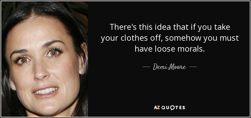 There's this idea that if you take your clothes off, somehow you must have loose morals. - Demi Moore