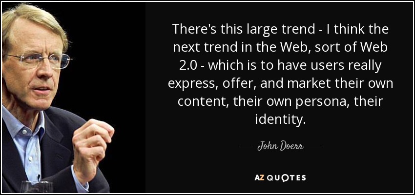 There's this large trend - I think the next trend in the Web, sort of Web 2.0 - which is to have users really express, offer, and market their own content, their own persona, their identity. - John Doerr