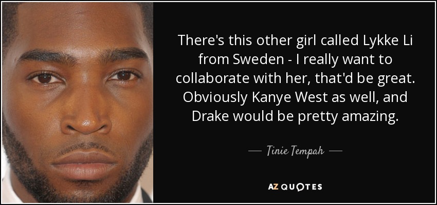 There's this other girl called Lykke Li from Sweden - I really want to collaborate with her, that'd be great. Obviously Kanye West as well, and Drake would be pretty amazing. - Tinie Tempah