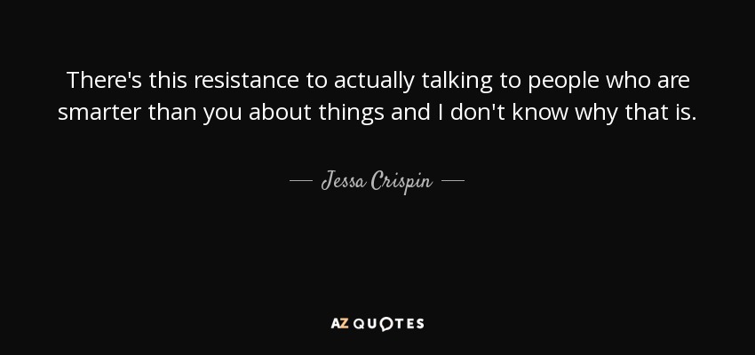There's this resistance to actually talking to people who are smarter than you about things and I don't know why that is. - Jessa Crispin