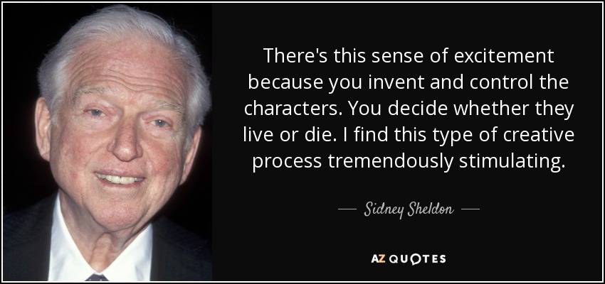 There's this sense of excitement because you invent and control the characters. You decide whether they live or die. I find this type of creative process tremendously stimulating. - Sidney Sheldon