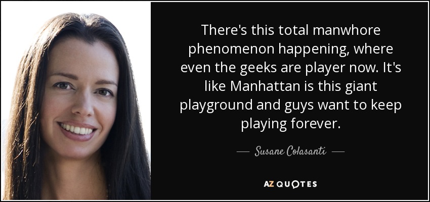 There's this total manwhore phenomenon happening, where even the geeks are player now. It's like Manhattan is this giant playground and guys want to keep playing forever. - Susane Colasanti