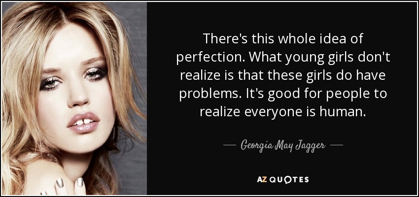 There's this whole idea of perfection. What young girls don't realize is that these girls do have problems. It's good for people to realize everyone is human. - Georgia May Jagger