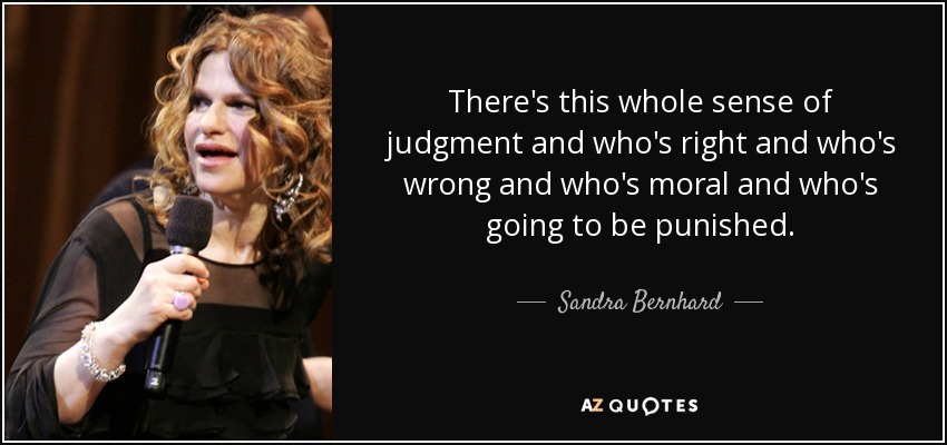 There's this whole sense of judgment and who's right and who's wrong and who's moral and who's going to be punished. - Sandra Bernhard