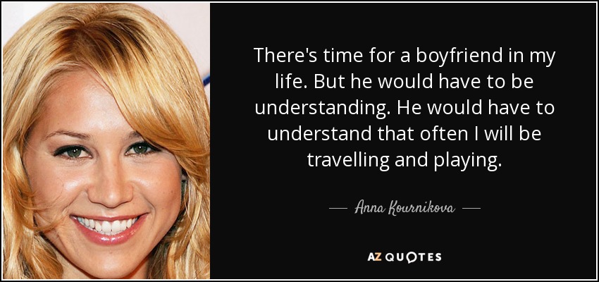 There's time for a boyfriend in my life. But he would have to be understanding. He would have to understand that often I will be travelling and playing. - Anna Kournikova