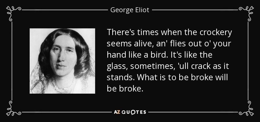 There's times when the crockery seems alive, an' flies out o' your hand like a bird. It's like the glass, sometimes, 'ull crack as it stands. What is to be broke will be broke. - George Eliot