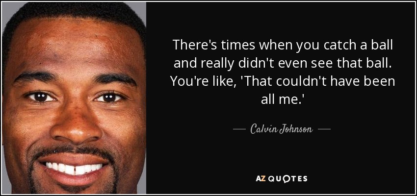 There's times when you catch a ball and really didn't even see that ball. You're like, 'That couldn't have been all me.' - Calvin Johnson