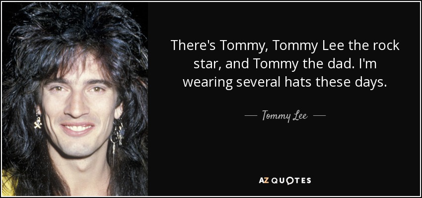 There's Tommy, Tommy Lee the rock star, and Tommy the dad. I'm wearing several hats these days. - Tommy Lee