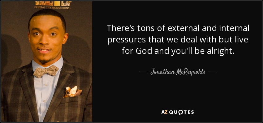 There's tons of external and internal pressures that we deal with but live for God and you'll be alright. - Jonathan McReynolds