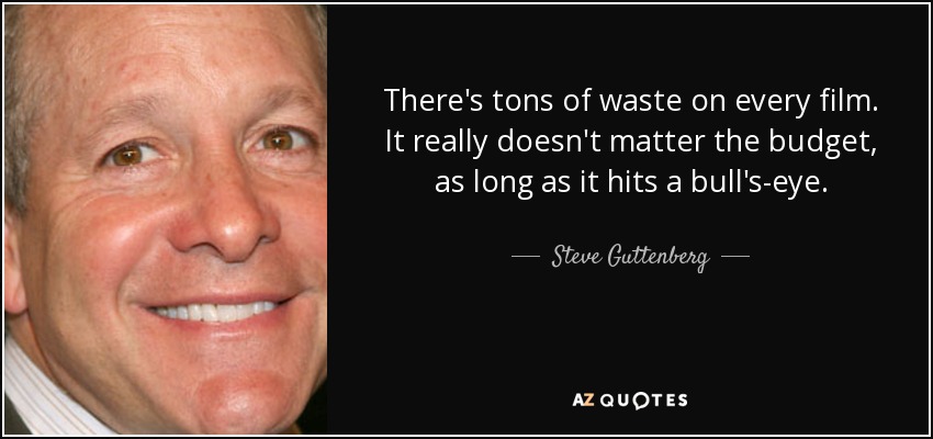 There's tons of waste on every film. It really doesn't matter the budget, as long as it hits a bull's-eye. - Steve Guttenberg