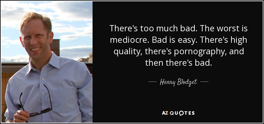 There's too much bad. The worst is mediocre. Bad is easy. There's high quality, there's pornography, and then there's bad. - Henry Blodget