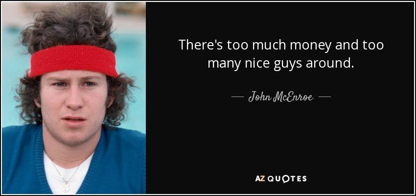 There's too much money and too many nice guys around. - John McEnroe