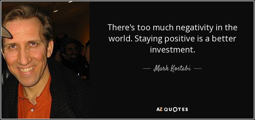 There's too much negativity in the world. Staying positive is a better investment. - Mark Kostabi