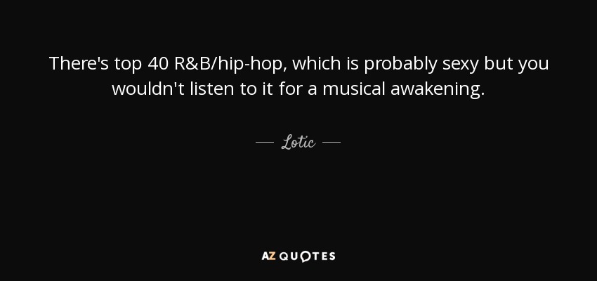 There's top 40 R&B/hip-hop, which is probably sexy but you wouldn't listen to it for a musical awakening. - Lotic