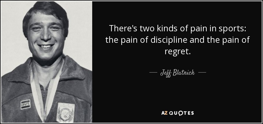 There's two kinds of pain in sports: the pain of discipline and the pain of regret. - Jeff Blatnick