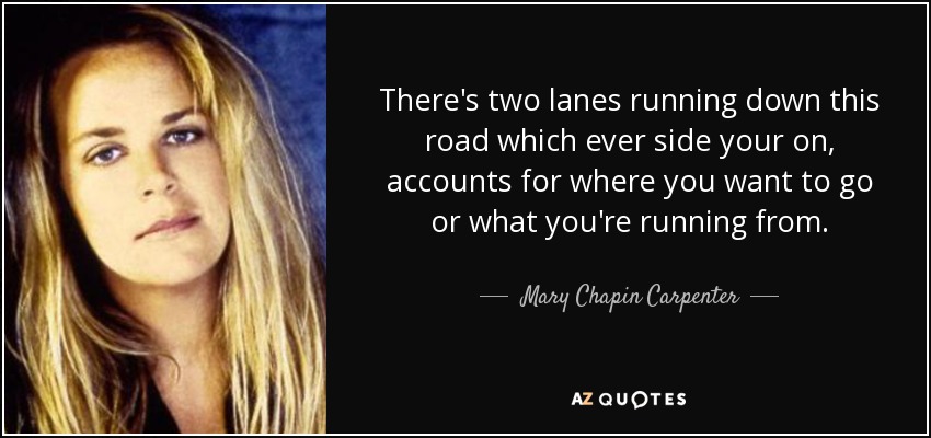 There's two lanes running down this road which ever side your on, accounts for where you want to go or what you're running from. - Mary Chapin Carpenter