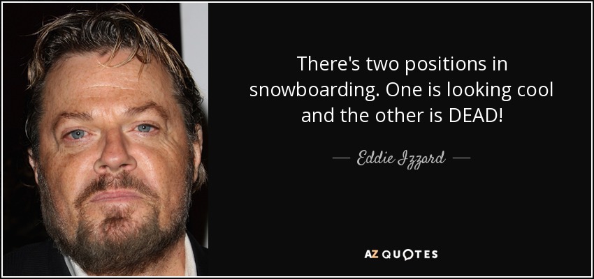 There's two positions in snowboarding. One is looking cool and the other is DEAD! - Eddie Izzard