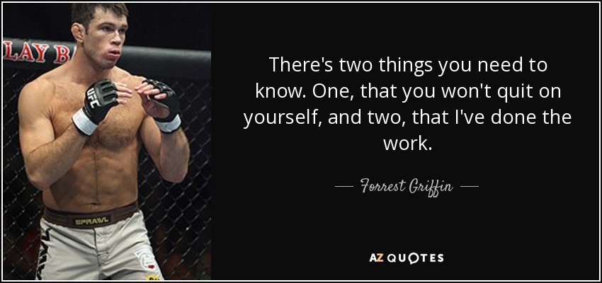 There's two things you need to know. One, that you won't quit on yourself, and two, that I've done the work. - Forrest Griffin