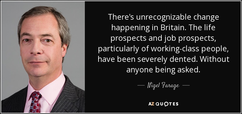 There's unrecognizable change happening in Britain. The life prospects and job prospects, particularly of working-class people, have been severely dented. Without anyone being asked. - Nigel Farage