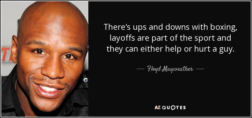 There's ups and downs with boxing, layoffs are part of the sport and they can either help or hurt a guy. - Floyd Mayweather, Jr.