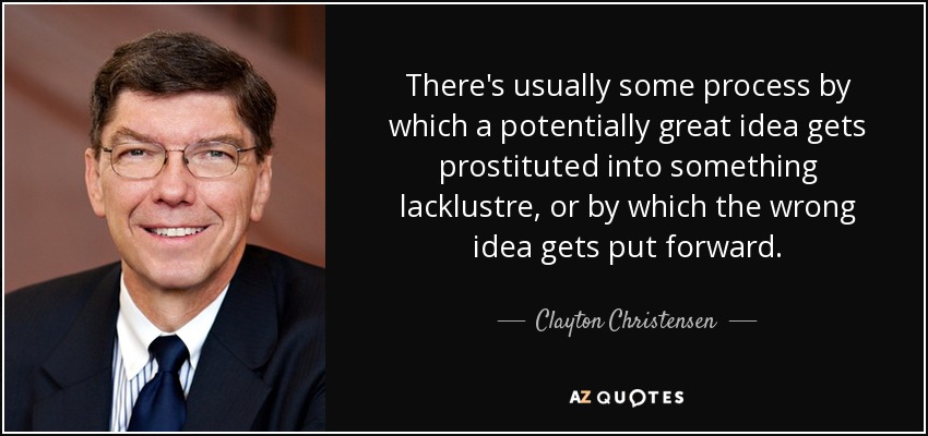 There's usually some process by which a potentially great idea gets prostituted into something lacklustre, or by which the wrong idea gets put forward. - Clayton Christensen