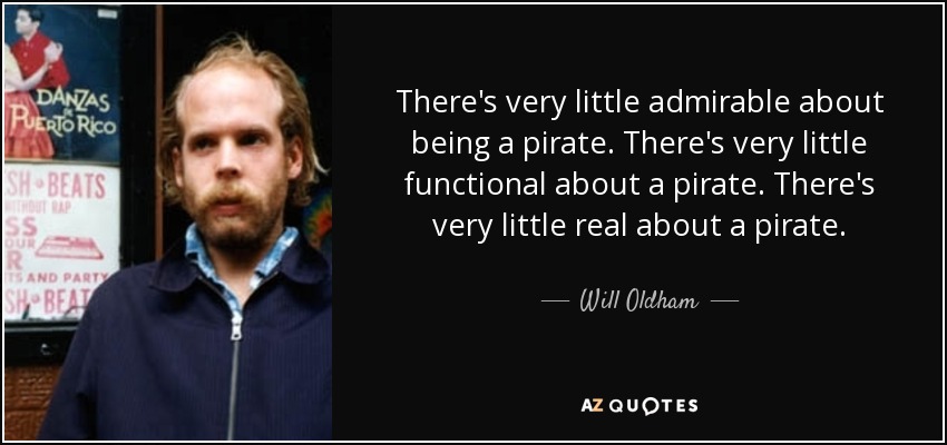 There's very little admirable about being a pirate. There's very little functional about a pirate. There's very little real about a pirate. - Will Oldham
