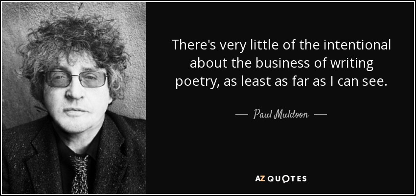 There's very little of the intentional about the business of writing poetry, as least as far as I can see. - Paul Muldoon