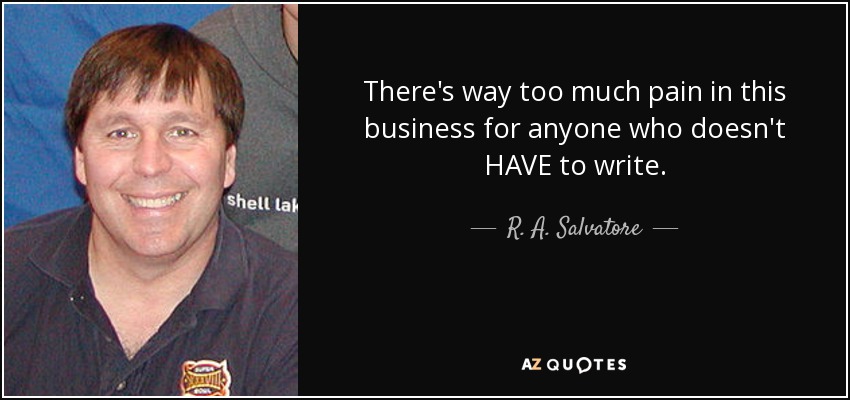 There's way too much pain in this business for anyone who doesn't HAVE to write. - R. A. Salvatore