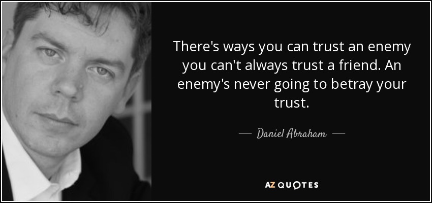 There's ways you can trust an enemy you can't always trust a friend. An enemy's never going to betray your trust. - Daniel Abraham