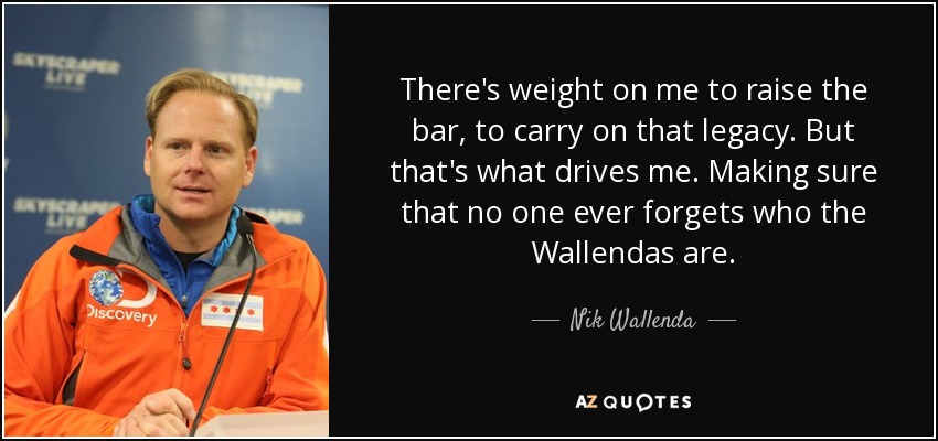 There's weight on me to raise the bar, to carry on that legacy. But that's what drives me. Making sure that no one ever forgets who the Wallendas are. - Nik Wallenda