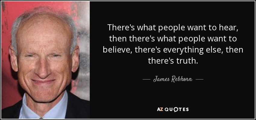 There's what people want to hear, then there's what people want to believe, there's everything else, then there's truth. - James Rebhorn