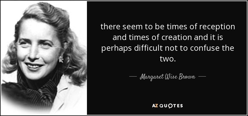there seem to be times of reception and times of creation and it is perhaps difficult not to confuse the two. - Margaret Wise Brown