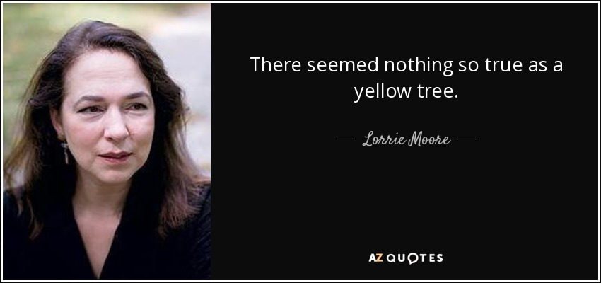 There seemed nothing so true as a yellow tree. - Lorrie Moore