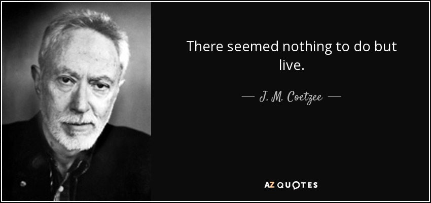 There seemed nothing to do but live. - J. M. Coetzee
