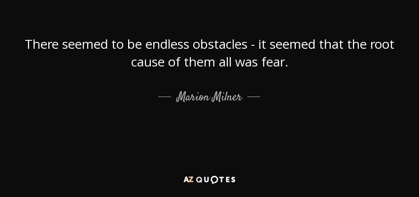 There seemed to be endless obstacles - it seemed that the root cause of them all was fear. - Marion Milner